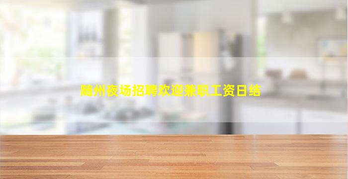 随州夜场招聘欢迎兼职工资日结